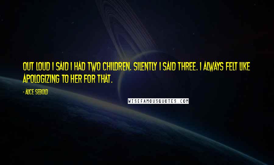 Alice Sebold Quotes: Out loud I said I had two children. Silently I said three. I always felt like apologizing to her for that.