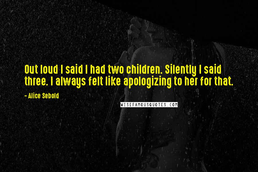 Alice Sebold Quotes: Out loud I said I had two children. Silently I said three. I always felt like apologizing to her for that.