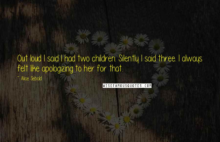 Alice Sebold Quotes: Out loud I said I had two children. Silently I said three. I always felt like apologizing to her for that.