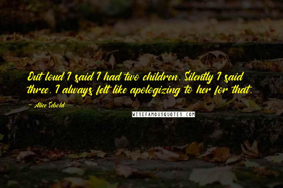 Alice Sebold Quotes: Out loud I said I had two children. Silently I said three. I always felt like apologizing to her for that.