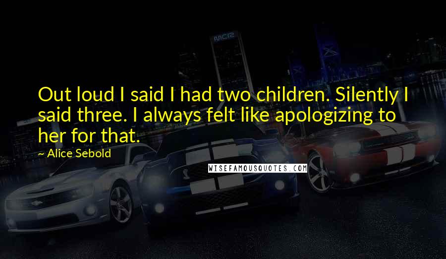 Alice Sebold Quotes: Out loud I said I had two children. Silently I said three. I always felt like apologizing to her for that.