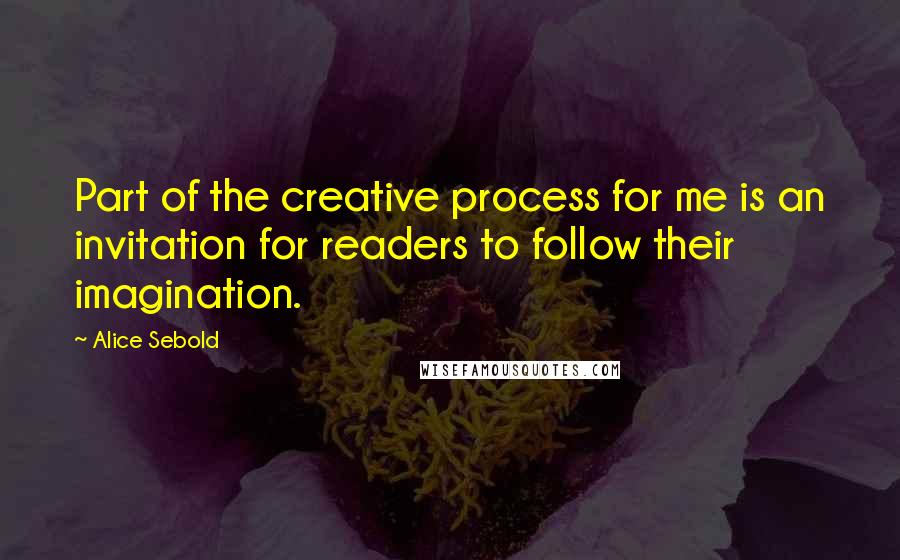 Alice Sebold Quotes: Part of the creative process for me is an invitation for readers to follow their imagination.