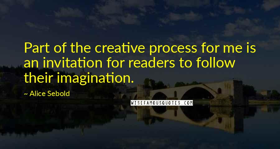 Alice Sebold Quotes: Part of the creative process for me is an invitation for readers to follow their imagination.