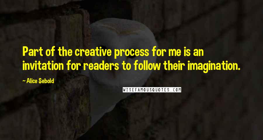 Alice Sebold Quotes: Part of the creative process for me is an invitation for readers to follow their imagination.
