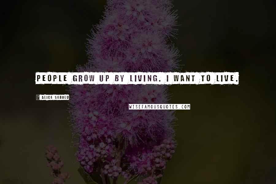 Alice Sebold Quotes: People grow up by living. I want to live.