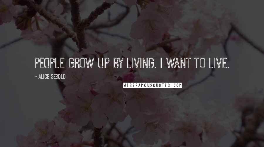 Alice Sebold Quotes: People grow up by living. I want to live.