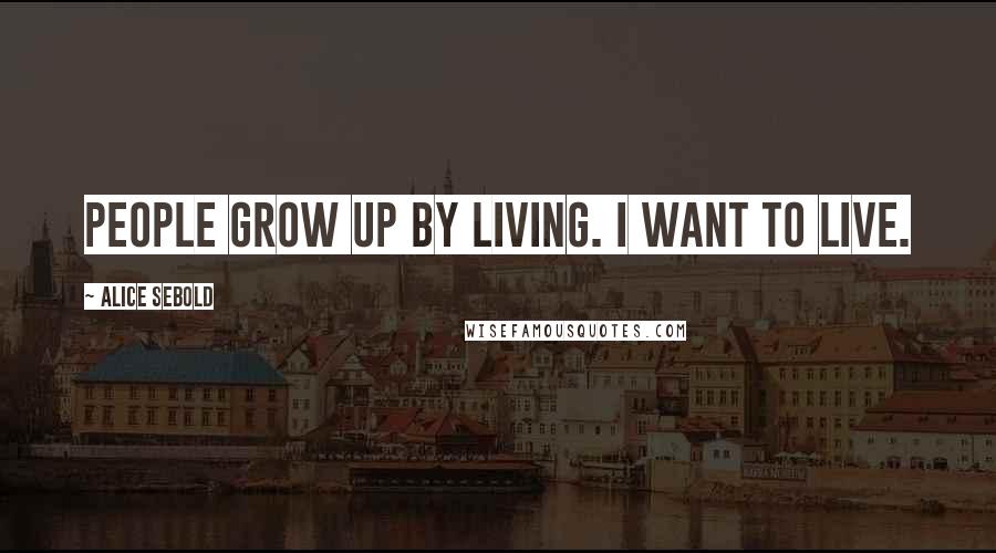 Alice Sebold Quotes: People grow up by living. I want to live.