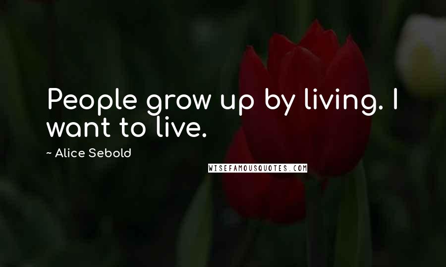 Alice Sebold Quotes: People grow up by living. I want to live.