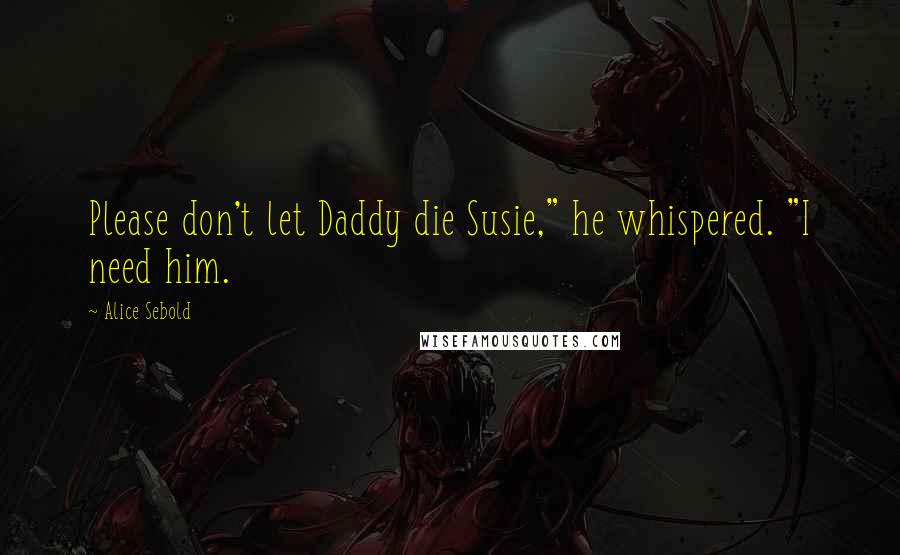 Alice Sebold Quotes: Please don't let Daddy die Susie," he whispered. "I need him.
