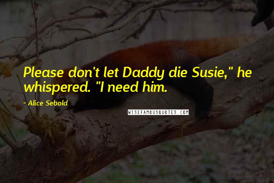 Alice Sebold Quotes: Please don't let Daddy die Susie," he whispered. "I need him.