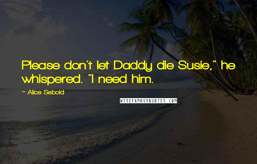 Alice Sebold Quotes: Please don't let Daddy die Susie," he whispered. "I need him.