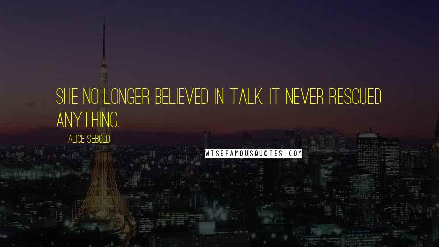 Alice Sebold Quotes: She no longer believed in talk. It never rescued anything.