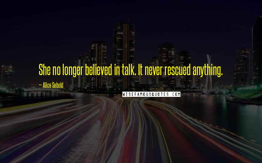 Alice Sebold Quotes: She no longer believed in talk. It never rescued anything.