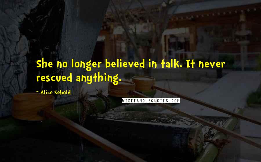Alice Sebold Quotes: She no longer believed in talk. It never rescued anything.