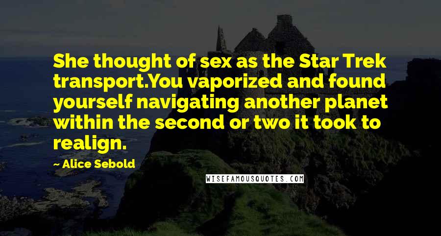 Alice Sebold Quotes: She thought of sex as the Star Trek transport.You vaporized and found yourself navigating another planet within the second or two it took to realign.