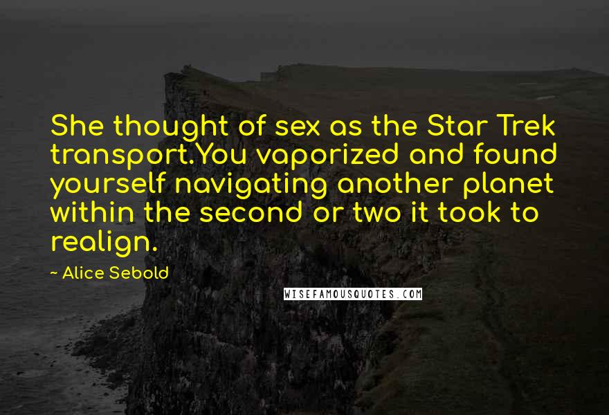 Alice Sebold Quotes: She thought of sex as the Star Trek transport.You vaporized and found yourself navigating another planet within the second or two it took to realign.