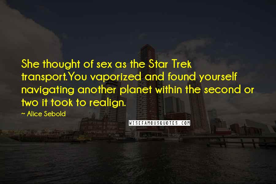 Alice Sebold Quotes: She thought of sex as the Star Trek transport.You vaporized and found yourself navigating another planet within the second or two it took to realign.