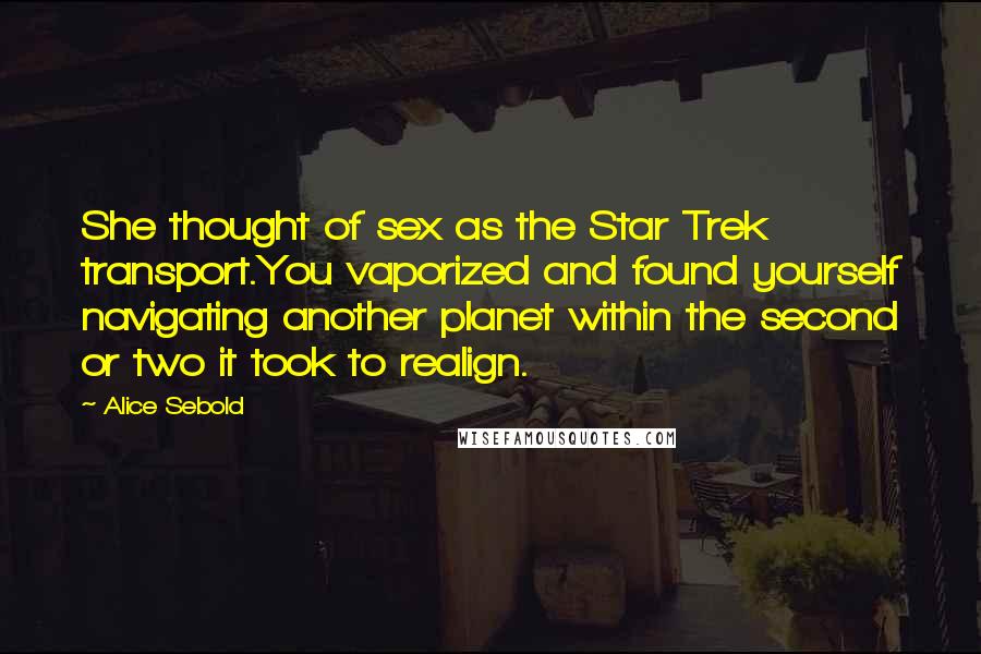 Alice Sebold Quotes: She thought of sex as the Star Trek transport.You vaporized and found yourself navigating another planet within the second or two it took to realign.