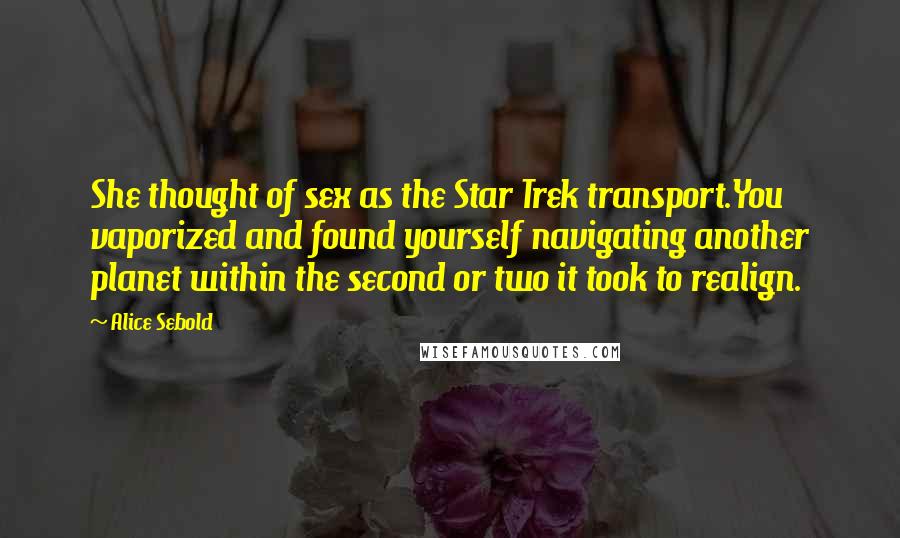 Alice Sebold Quotes: She thought of sex as the Star Trek transport.You vaporized and found yourself navigating another planet within the second or two it took to realign.