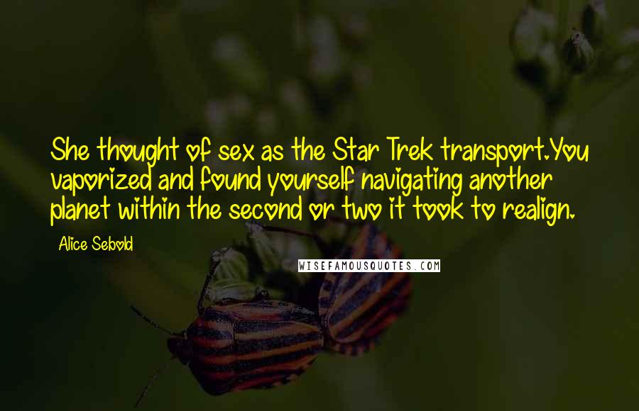 Alice Sebold Quotes: She thought of sex as the Star Trek transport.You vaporized and found yourself navigating another planet within the second or two it took to realign.