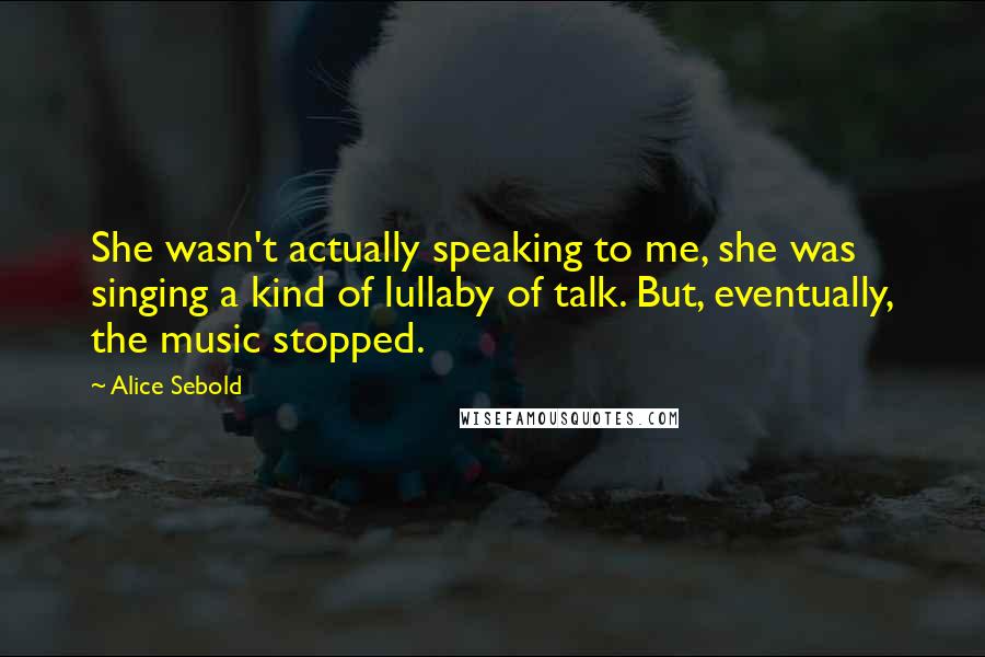 Alice Sebold Quotes: She wasn't actually speaking to me, she was singing a kind of lullaby of talk. But, eventually, the music stopped.