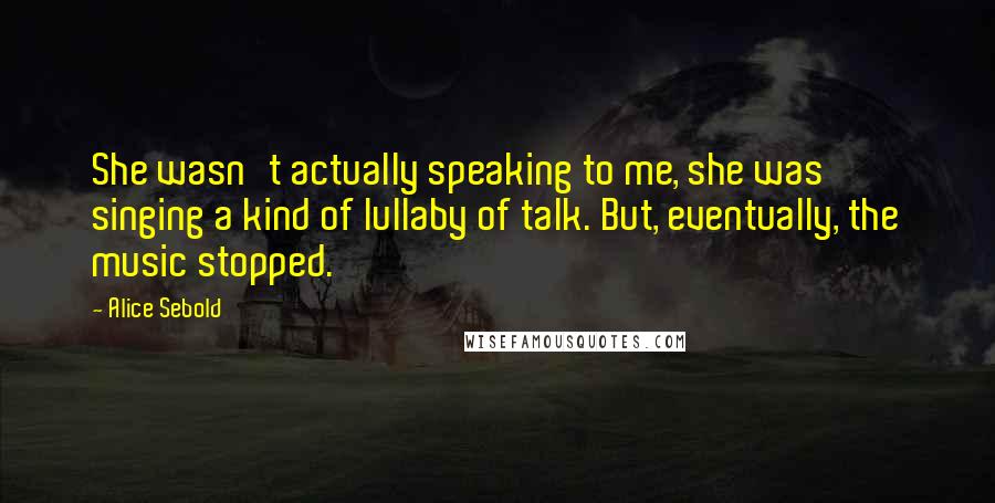 Alice Sebold Quotes: She wasn't actually speaking to me, she was singing a kind of lullaby of talk. But, eventually, the music stopped.