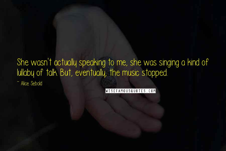 Alice Sebold Quotes: She wasn't actually speaking to me, she was singing a kind of lullaby of talk. But, eventually, the music stopped.