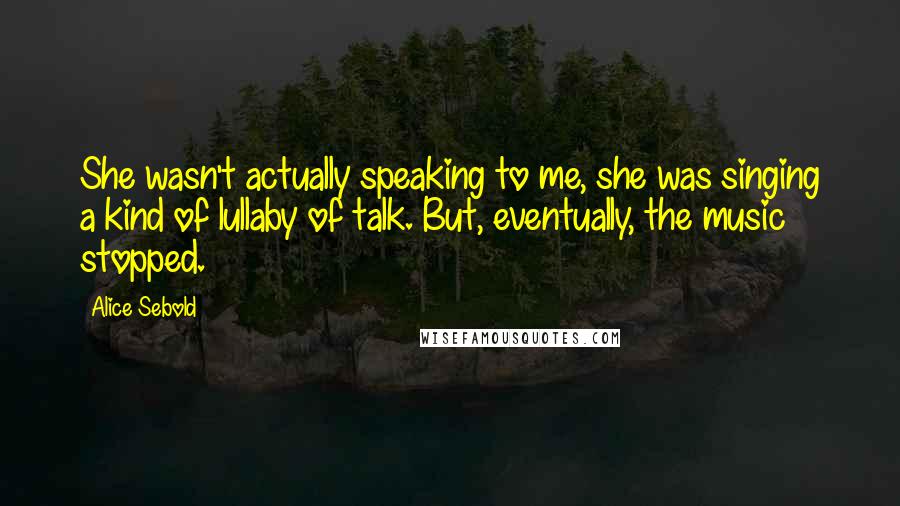 Alice Sebold Quotes: She wasn't actually speaking to me, she was singing a kind of lullaby of talk. But, eventually, the music stopped.