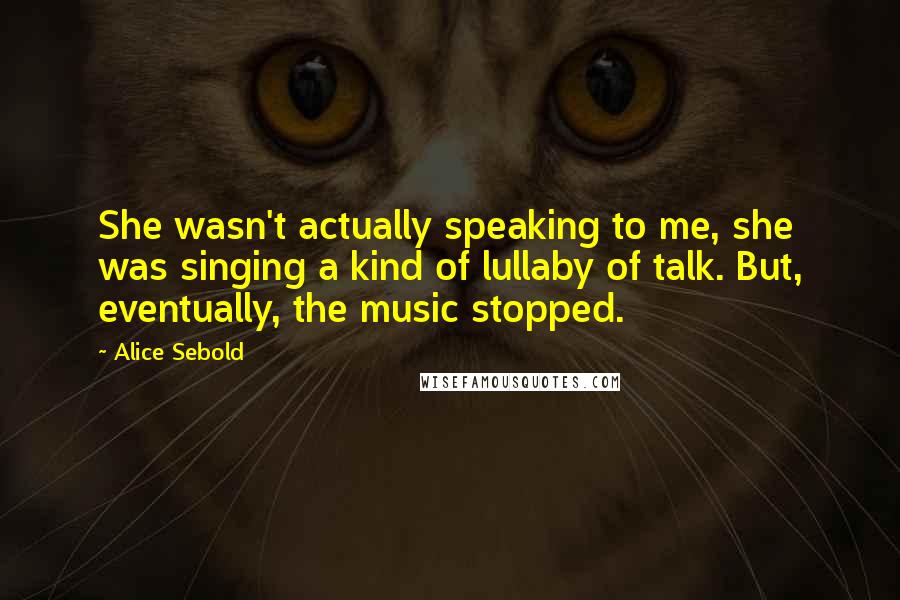 Alice Sebold Quotes: She wasn't actually speaking to me, she was singing a kind of lullaby of talk. But, eventually, the music stopped.