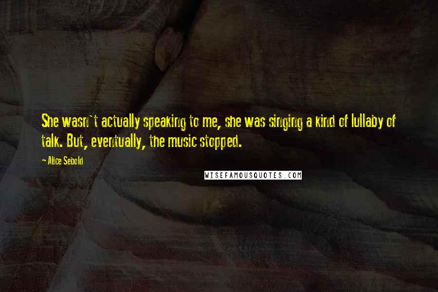 Alice Sebold Quotes: She wasn't actually speaking to me, she was singing a kind of lullaby of talk. But, eventually, the music stopped.