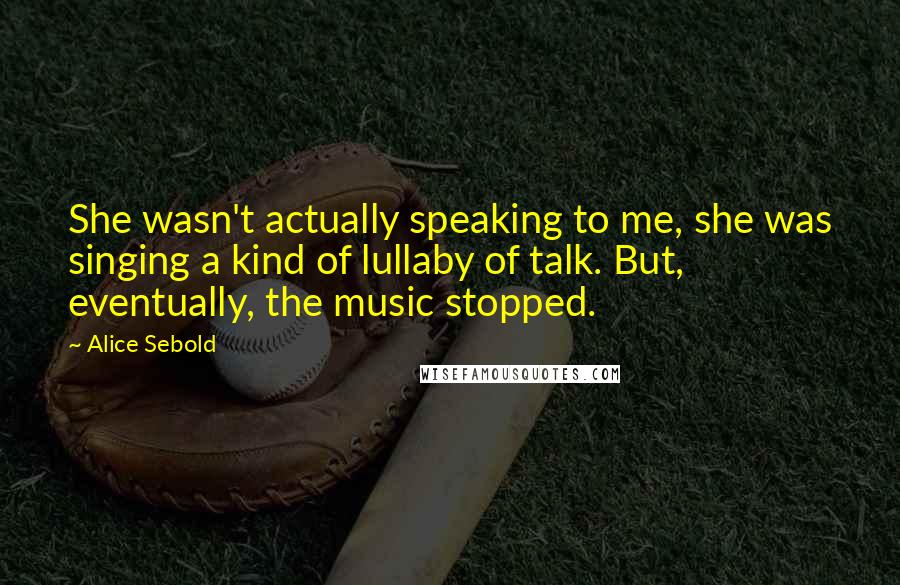 Alice Sebold Quotes: She wasn't actually speaking to me, she was singing a kind of lullaby of talk. But, eventually, the music stopped.