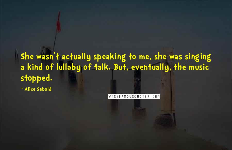 Alice Sebold Quotes: She wasn't actually speaking to me, she was singing a kind of lullaby of talk. But, eventually, the music stopped.