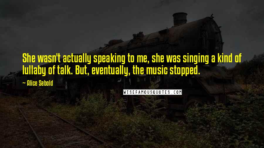 Alice Sebold Quotes: She wasn't actually speaking to me, she was singing a kind of lullaby of talk. But, eventually, the music stopped.