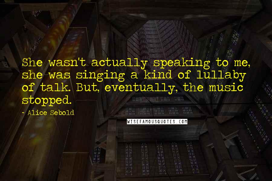 Alice Sebold Quotes: She wasn't actually speaking to me, she was singing a kind of lullaby of talk. But, eventually, the music stopped.