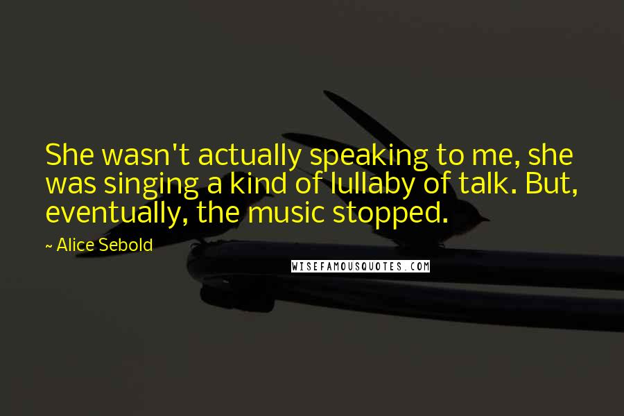 Alice Sebold Quotes: She wasn't actually speaking to me, she was singing a kind of lullaby of talk. But, eventually, the music stopped.