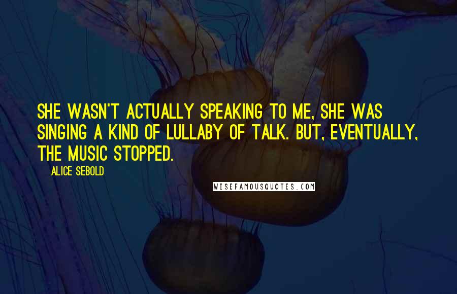 Alice Sebold Quotes: She wasn't actually speaking to me, she was singing a kind of lullaby of talk. But, eventually, the music stopped.