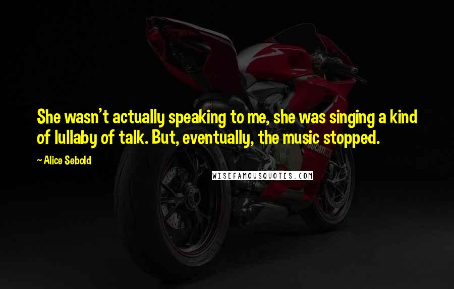 Alice Sebold Quotes: She wasn't actually speaking to me, she was singing a kind of lullaby of talk. But, eventually, the music stopped.