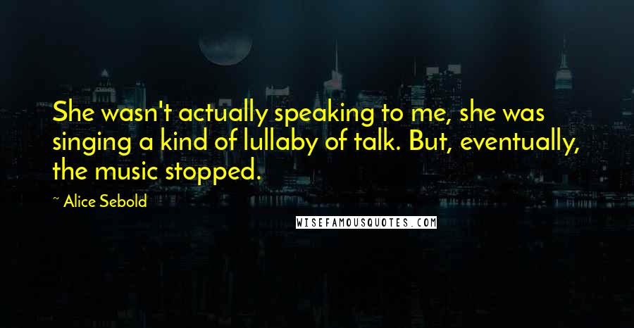 Alice Sebold Quotes: She wasn't actually speaking to me, she was singing a kind of lullaby of talk. But, eventually, the music stopped.