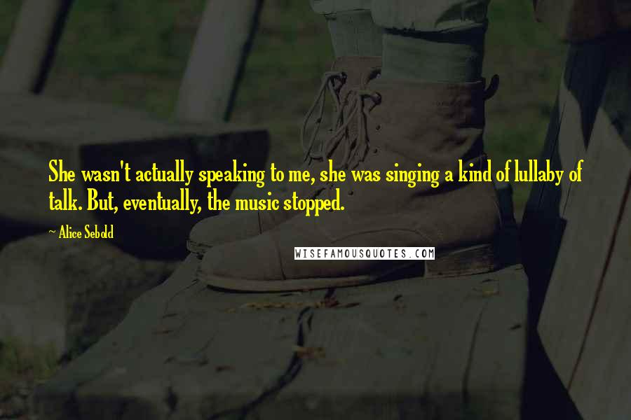 Alice Sebold Quotes: She wasn't actually speaking to me, she was singing a kind of lullaby of talk. But, eventually, the music stopped.