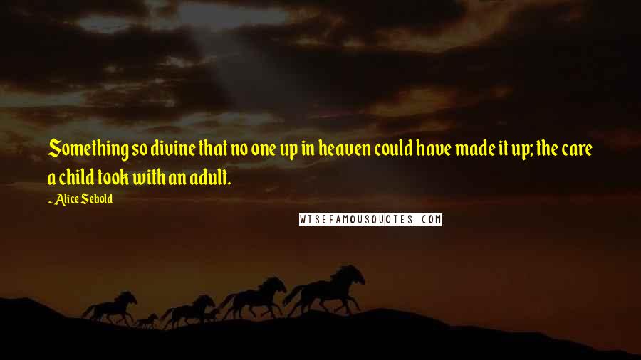 Alice Sebold Quotes: Something so divine that no one up in heaven could have made it up; the care a child took with an adult.