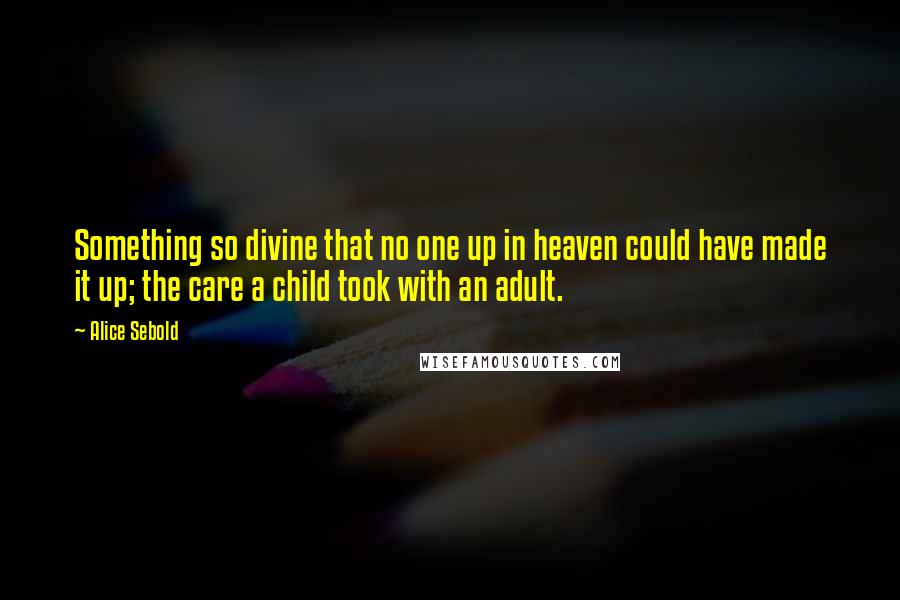 Alice Sebold Quotes: Something so divine that no one up in heaven could have made it up; the care a child took with an adult.