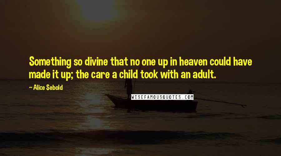 Alice Sebold Quotes: Something so divine that no one up in heaven could have made it up; the care a child took with an adult.