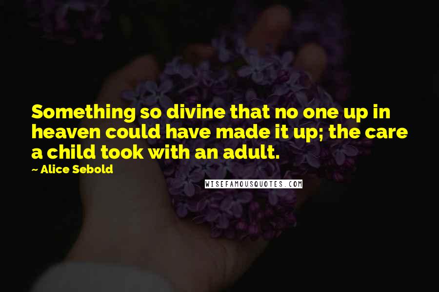 Alice Sebold Quotes: Something so divine that no one up in heaven could have made it up; the care a child took with an adult.