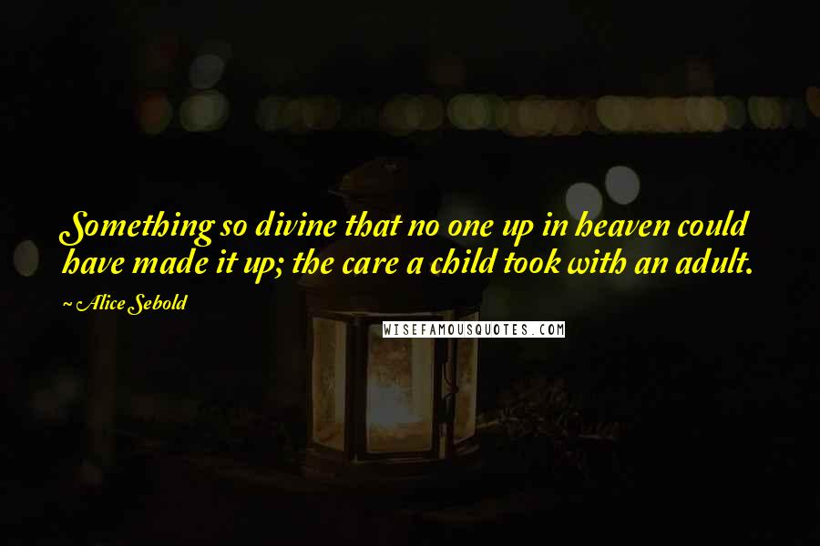 Alice Sebold Quotes: Something so divine that no one up in heaven could have made it up; the care a child took with an adult.