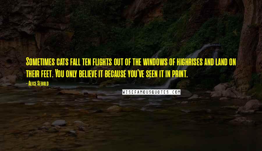Alice Sebold Quotes: Sometimes cats fall ten flights out of the windows of highrises and land on their feet. You only believe it because you've seen it in print.