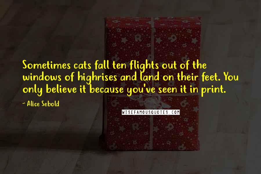 Alice Sebold Quotes: Sometimes cats fall ten flights out of the windows of highrises and land on their feet. You only believe it because you've seen it in print.