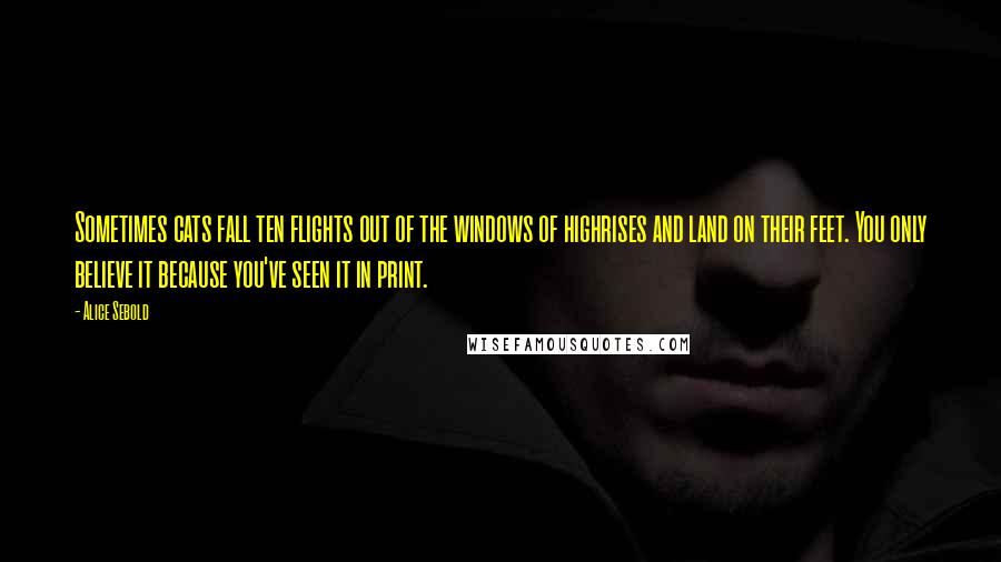 Alice Sebold Quotes: Sometimes cats fall ten flights out of the windows of highrises and land on their feet. You only believe it because you've seen it in print.