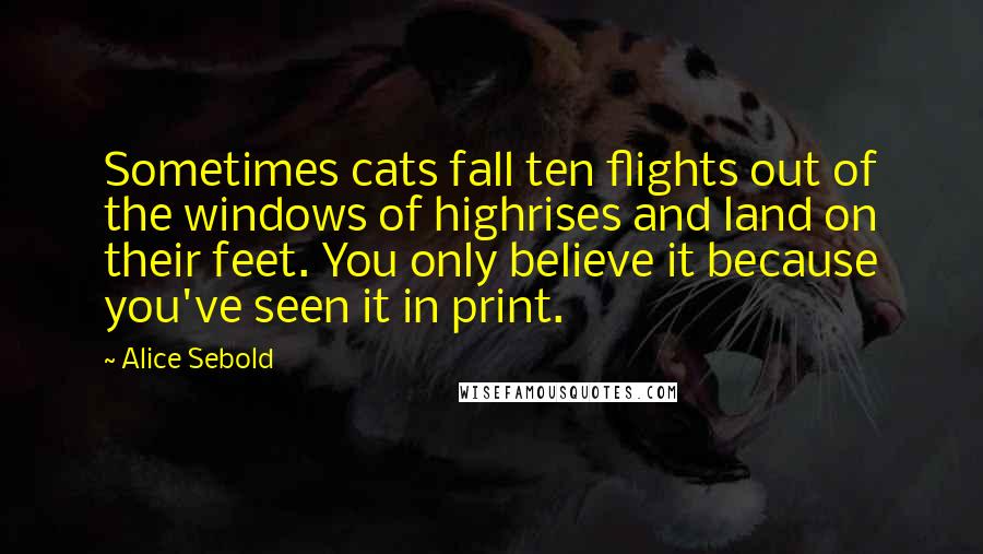 Alice Sebold Quotes: Sometimes cats fall ten flights out of the windows of highrises and land on their feet. You only believe it because you've seen it in print.