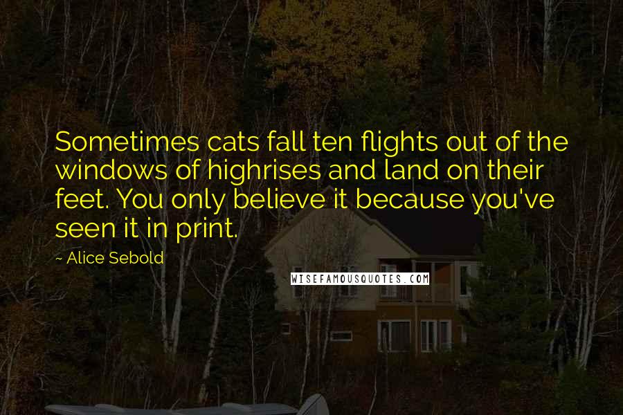 Alice Sebold Quotes: Sometimes cats fall ten flights out of the windows of highrises and land on their feet. You only believe it because you've seen it in print.