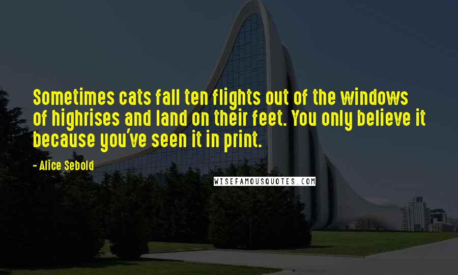 Alice Sebold Quotes: Sometimes cats fall ten flights out of the windows of highrises and land on their feet. You only believe it because you've seen it in print.